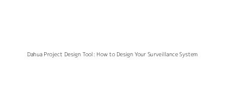 Dahua Project Design Tool: How to Design Your Surveillance System